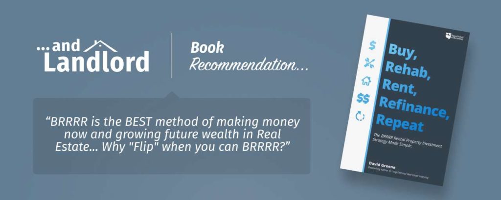 Our review for the [... And Landlord Podcast] recommended book to learn about property investing, Buy, Rehab, Rent, Refinance, Repeat: The BRRRR Rental Property Investment Strategy Made Simple, by David Greene, "BRRRR is the BEST method of making money now and growing future wealth in Real Estate,,,Why "Flip" when you can BRRR?"